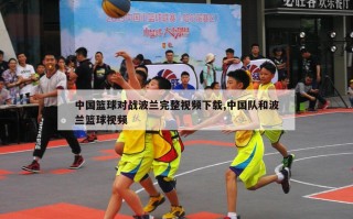 中国篮球对战波兰完整视频下载,中国队和波兰篮球视频